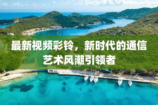最新视频彩铃，新时代的通信艺术风潮引领者