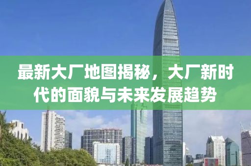最新大厂地图揭秘，大厂新时代的面貌与未来发展趋势