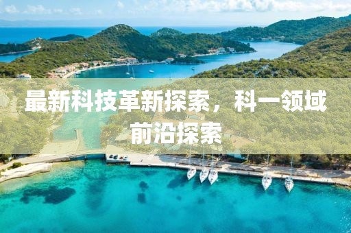 最新科技革新探索，科一领域前沿探索