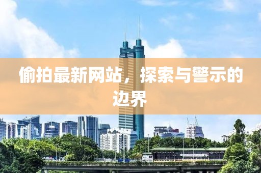 偷拍最新网站，探索与警示的边界