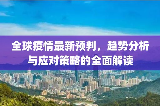 全球疫情最新预判，趋势分析与应对策略的全面解读