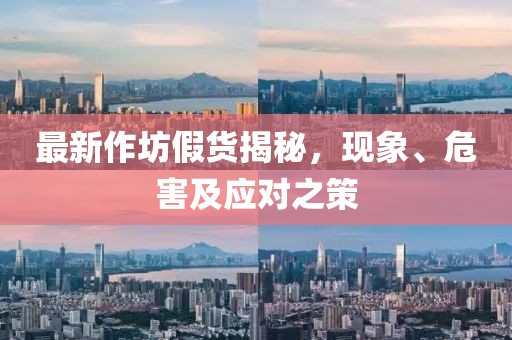 最新作坊假货揭秘，现象、危害及应对之策