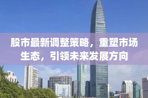 股市最新调整策略，重塑市场生态，引领未来发展方向