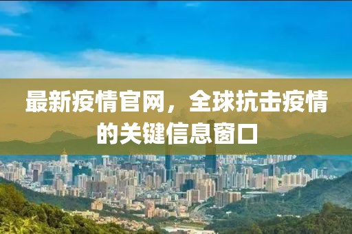 最新疫情官网，全球抗击疫情的关键信息窗口