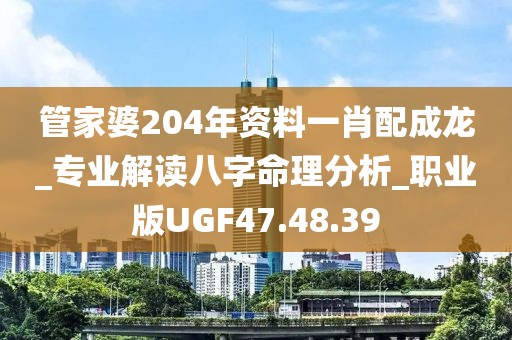 管家婆204年资料一肖配成龙_专业解读八字命理分析_职业版UGF47.48.39