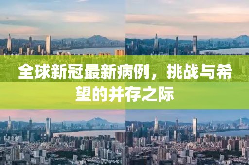 全球新冠最新病例，挑战与希望的并存之际