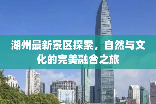 湖州最新景区探索，自然与文化的完美融合之旅