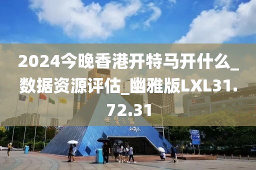 2024今晚香港开特马开什么_数据资源评估_幽雅版LXL31.72.31