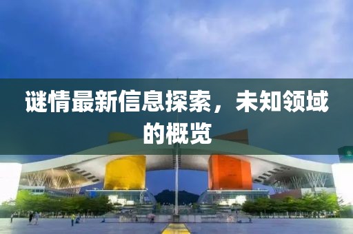 谜情最新信息探索，未知领域的概览