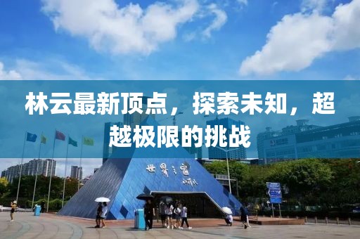 林云最新顶点，探索未知，超越极限的挑战