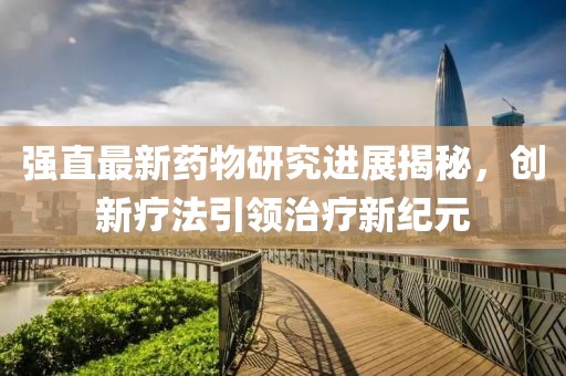 强直最新药物研究进展揭秘，创新疗法引领治疗新纪元