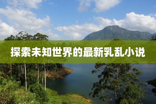 探索未知世界的最新乳乱小说