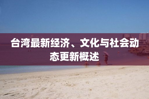 台湾最新经济、文化与社会动态更新概述