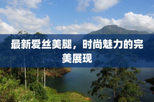最新爱丝美腿，时尚魅力的完美展现