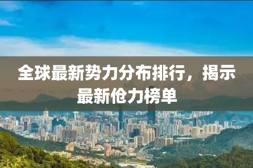 全球最新势力分布排行，揭示最新伧力榜单
