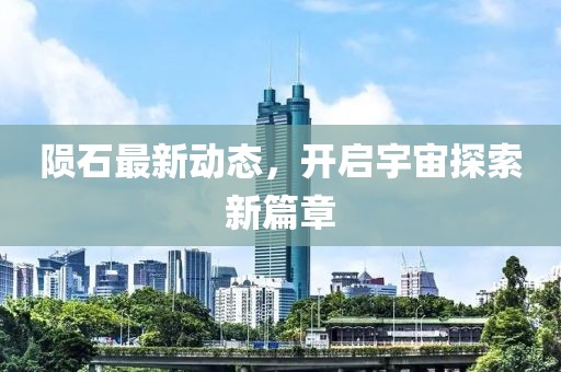 陨石最新动态，开启宇宙探索新篇章
