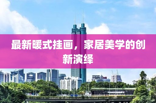 最新暖式挂画，家居美学的创新演绎