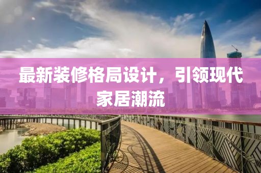 最新装修格局设计，引领现代家居潮流