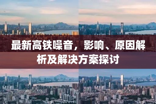 最新高铁噪音，影响、原因解析及解决方案探讨