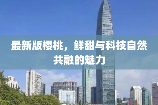 最新版樱桃，鲜甜与科技自然共融的魅力