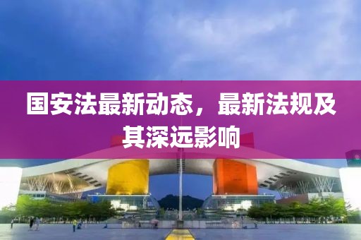 国安法最新动态，最新法规及其深远影响