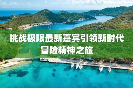 挑战极限最新嘉宾引领新时代冒险精神之旅
