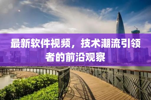 最新软件视频，技术潮流引领者的前沿观察