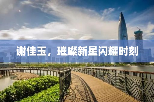 谢佳玉，璀璨新星闪耀时刻