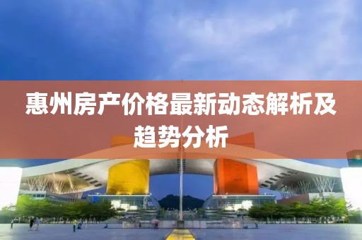 惠州房产价格最新动态解析及趋势分析