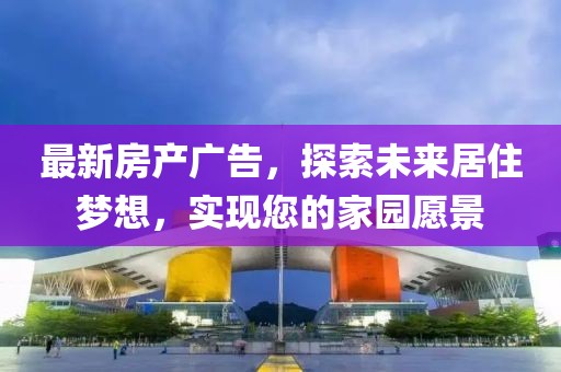 最新房产广告，探索未来居住梦想，实现您的家园愿景