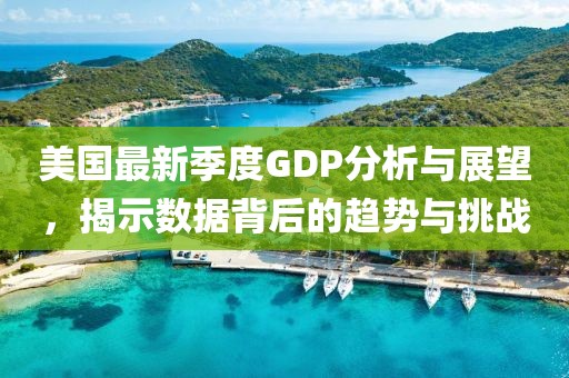 美国最新季度GDP分析与展望，揭示数据背后的趋势与挑战