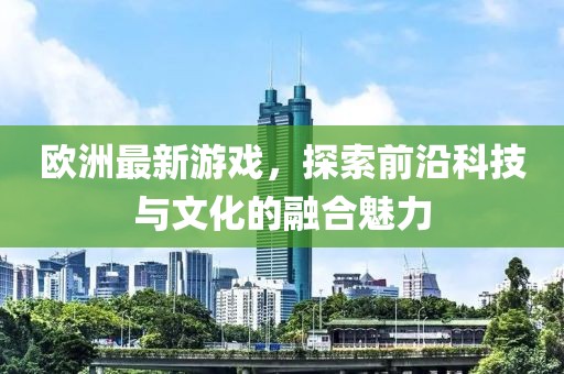 欧洲最新游戏，探索前沿科技与文化的融合魅力