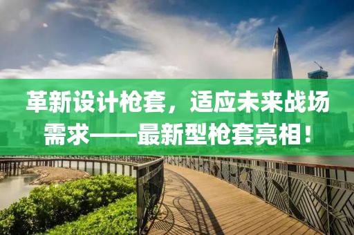 革新设计枪套，适应未来战场需求——最新型枪套亮相！
