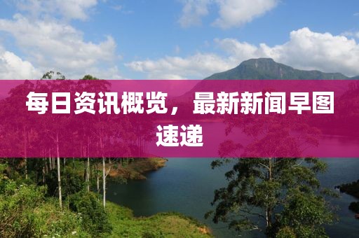 每日资讯概览，最新新闻早图速递