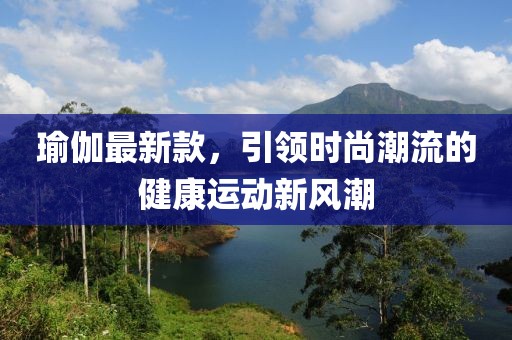 瑜伽最新款，引领时尚潮流的健康运动新风潮