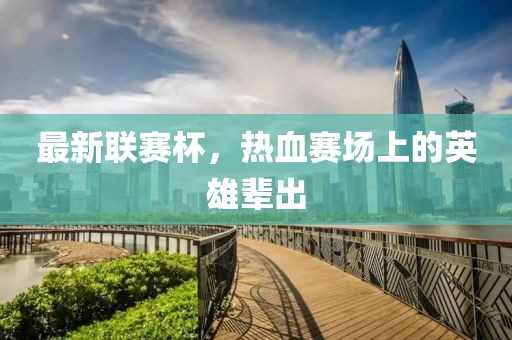 最新联赛杯，热血赛场上的英雄辈出