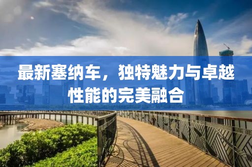 最新塞纳车，独特魅力与卓越性能的完美融合