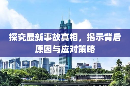 探究最新事故真相，揭示背后原因与应对策略
