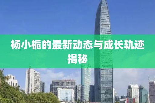 杨小栀的最新动态与成长轨迹揭秘