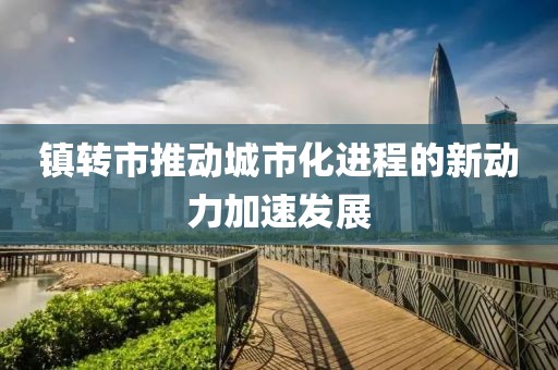 镇转市推动城市化进程的新动力加速发展