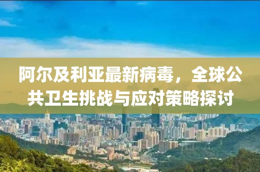 阿尔及利亚最新病毒，全球公共卫生挑战与应对策略探讨
