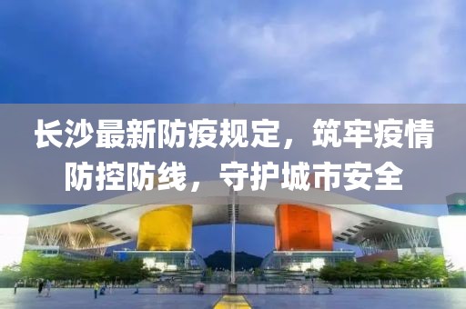 长沙最新防疫规定，筑牢疫情防控防线，守护城市安全