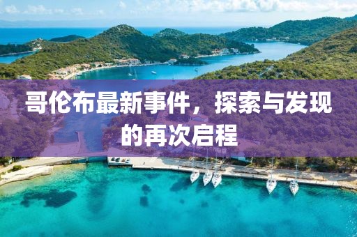哥伦布最新事件，探索与发现的再次启程