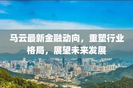 马云最新金融动向，重塑行业格局，展望未来发展