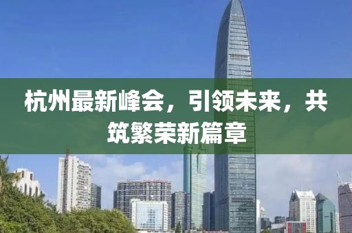 杭州最新峰会，引领未来，共筑繁荣新篇章