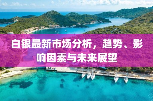 白银最新市场分析，趋势、影响因素与未来展望