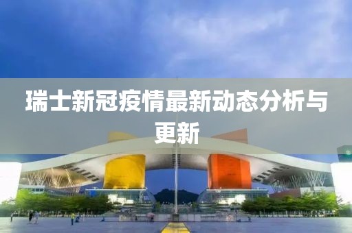 瑞士新冠疫情最新动态分析与更新