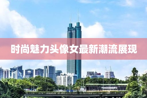 时尚魅力头像女最新潮流展现