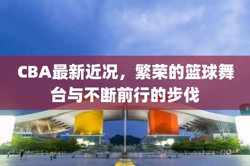 CBA最新近况，繁荣的篮球舞台与不断前行的步伐