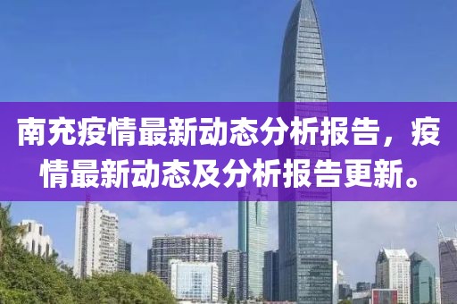 南充疫情最新动态分析报告，疫情最新动态及分析报告更新。